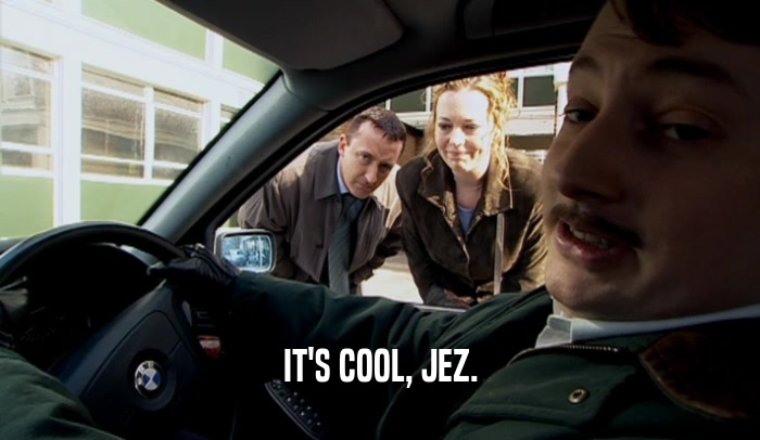 IT'S COOL, JEZ.
  