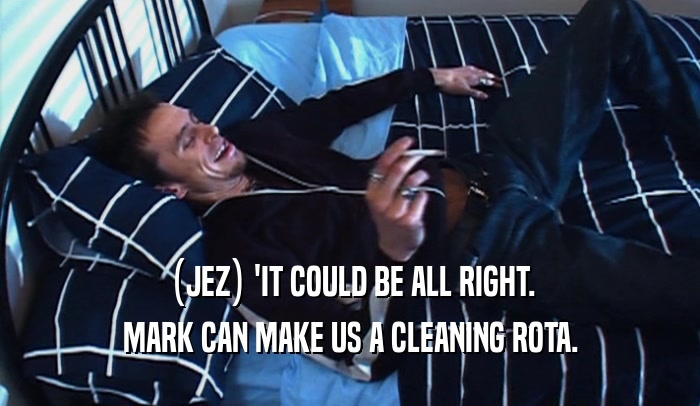 (JEZ) 'IT COULD BE ALL RIGHT. MARK CAN MAKE US A CLEANING ROTA. 