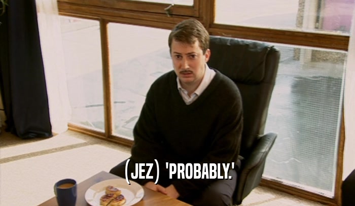 (JEZ) 'PROBABLY.'  