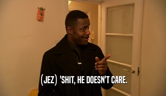 (JEZ) 'SHIT, HE DOESN'T CARE.  