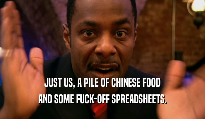JUST US, A PILE OF CHINESE FOOD AND SOME FUCK-OFF SPREADSHEETS. 