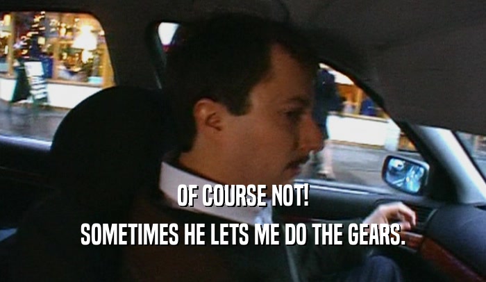 OF COURSE NOT! SOMETIMES HE LETS ME DO THE GEARS. 