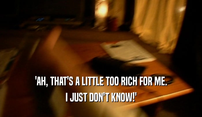 'AH, THAT'S A LITTLE TOO RICH FOR ME. I JUST DON'T KNOW!' 