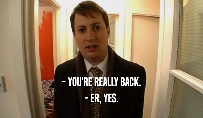 - YOU'RE REALLY BACK. - ER, YES. 