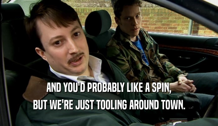 AND YOU'D PROBABLY LIKE A SPIN,
 BUT WE'RE JUST TOOLING AROUND TOWN.
 