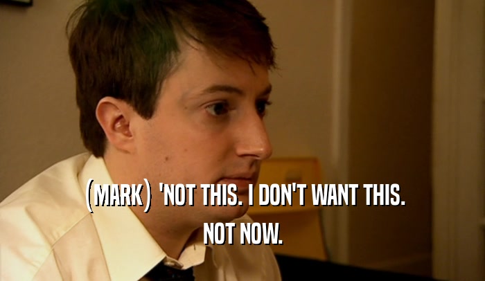 (MARK) 'NOT THIS. I DON'T WANT THIS. NOT NOW. 