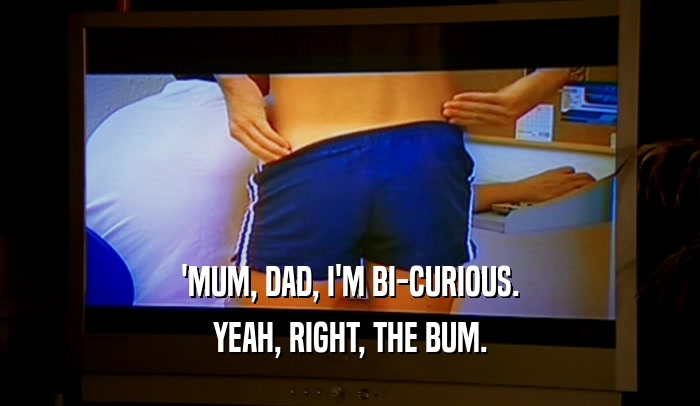 'MUM, DAD, I'M BI-CURIOUS. YEAH, RIGHT, THE BUM. 