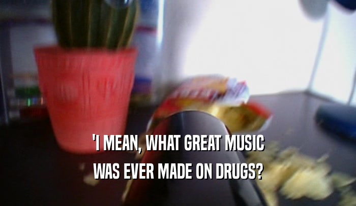 'I MEAN, WHAT GREAT MUSIC WAS EVER MADE ON DRUGS? 