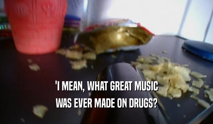 'I MEAN, WHAT GREAT MUSIC WAS EVER MADE ON DRUGS? 