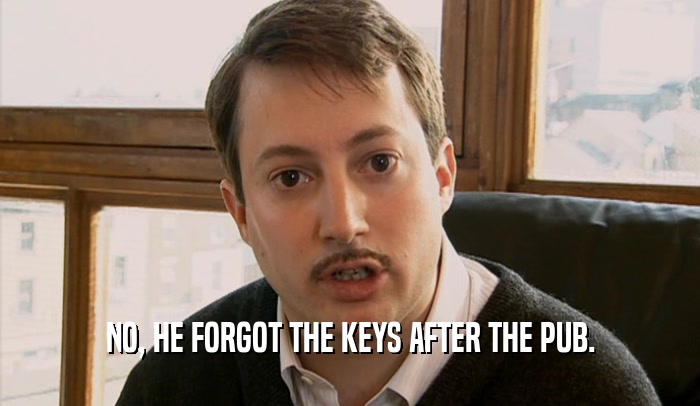 NO, HE FORGOT THE KEYS AFTER THE PUB.
  