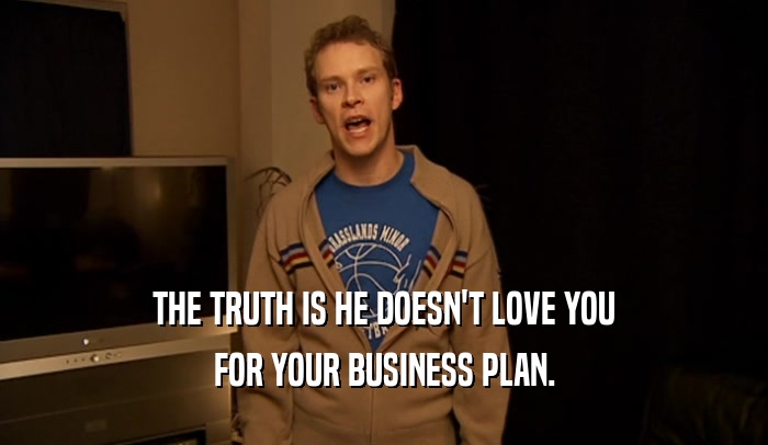 THE TRUTH IS HE DOESN'T LOVE YOU FOR YOUR BUSINESS PLAN. 