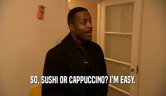 SO, SUSHI OR CAPPUCCINO? I'M EASY.
  