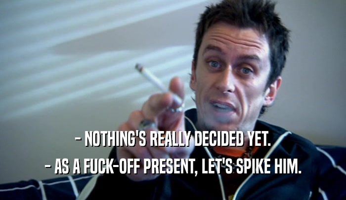 - NOTHING'S REALLY DECIDED YET. - AS A FUCK-OFF PRESENT, LET'S SPIKE HIM. 
