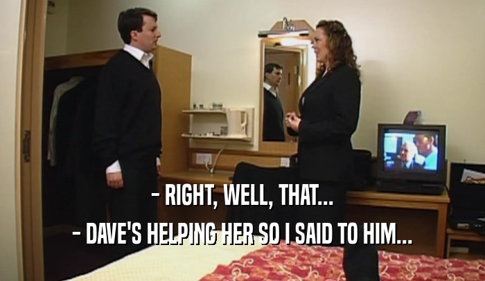 - RIGHT, WELL, THAT... - DAVE'S HELPING HER SO I SAID TO HIM... 