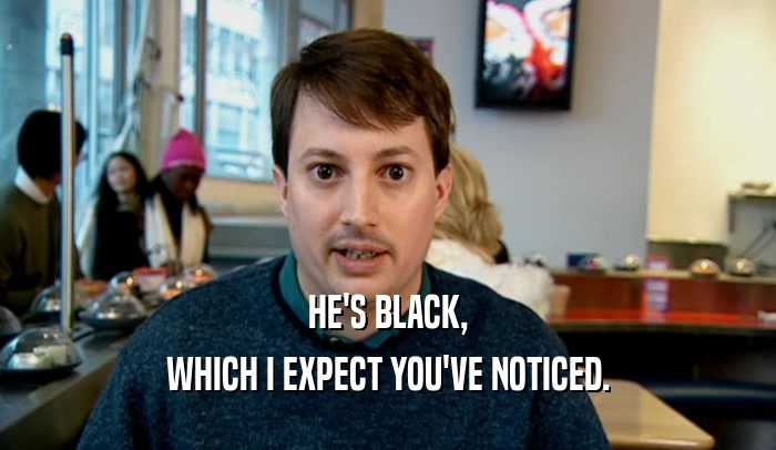 HE'S BLACK, WHICH I EXPECT YOU'VE NOTICED. 