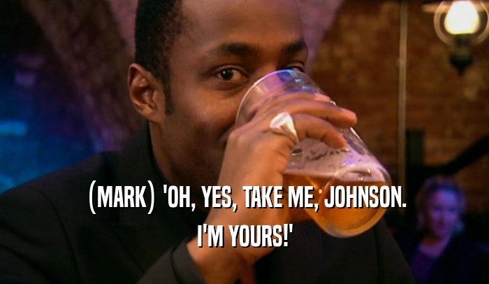 (MARK) 'OH, YES, TAKE ME, JOHNSON. I'M YOURS!' 