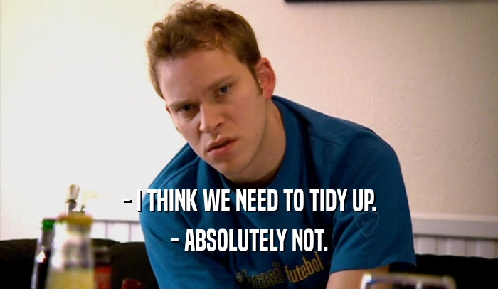 - I THINK WE NEED TO TIDY UP. - ABSOLUTELY NOT. 