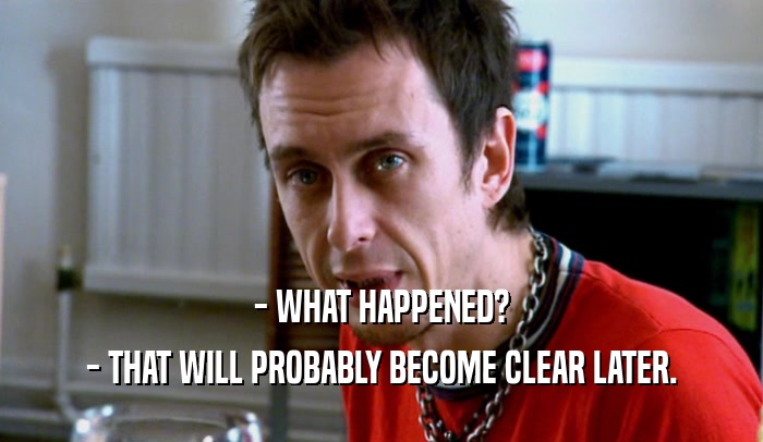 - WHAT HAPPENED? - THAT WILL PROBABLY BECOME CLEAR LATER. 