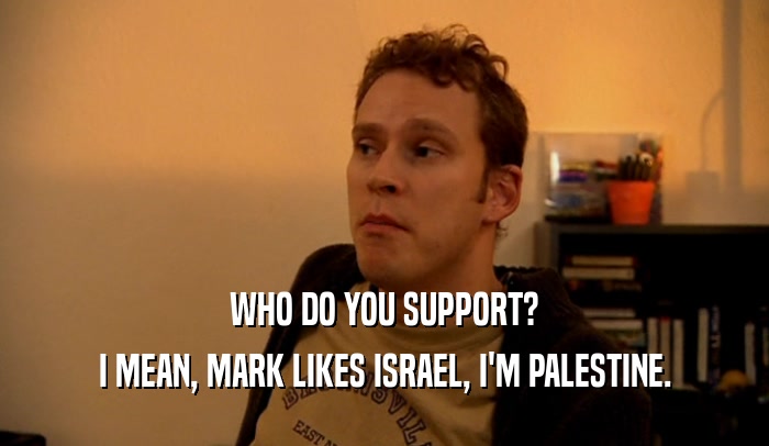WHO DO YOU SUPPORT? I MEAN, MARK LIKES ISRAEL, I'M PALESTINE. 