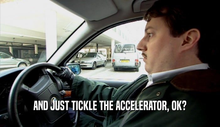 AND JUST TICKLE THE ACCELERATOR, OK?  