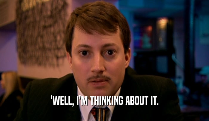'WELL, I'M THINKING ABOUT IT.  