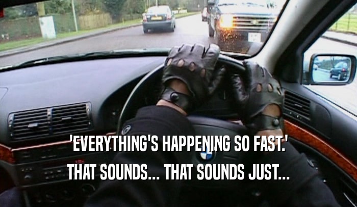 'EVERYTHING'S HAPPENING SO FAST.' THAT SOUNDS... THAT SOUNDS JUST... 