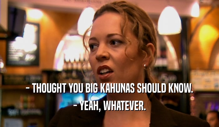 - THOUGHT YOU BIG KAHUNAS SHOULD KNOW. - YEAH, WHATEVER. 