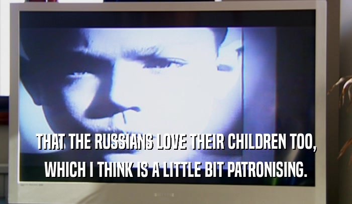 THAT THE RUSSIANS LOVE THEIR CHILDREN TOO, WHICH I THINK IS A LITTLE BIT PATRONISING. 