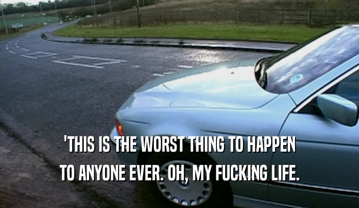 'THIS IS THE WORST THING TO HAPPEN TO ANYONE EVER. OH, MY FUCKING LIFE. 