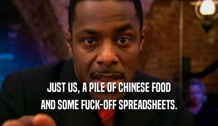 JUST US, A PILE OF CHINESE FOOD AND SOME FUCK-OFF SPREADSHEETS. 