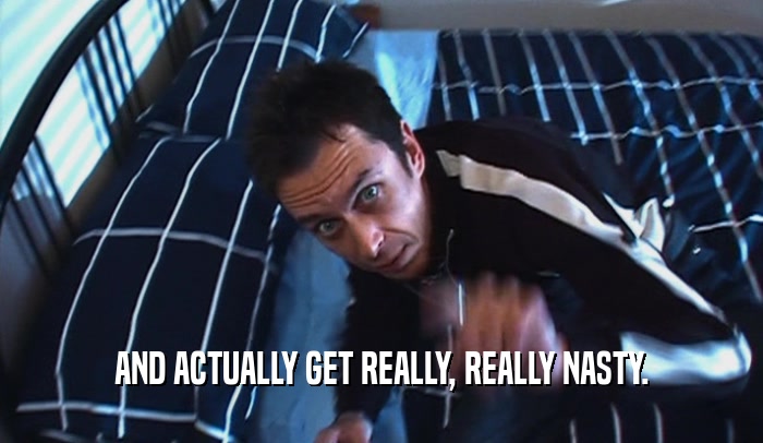 AND ACTUALLY GET REALLY, REALLY NASTY.  