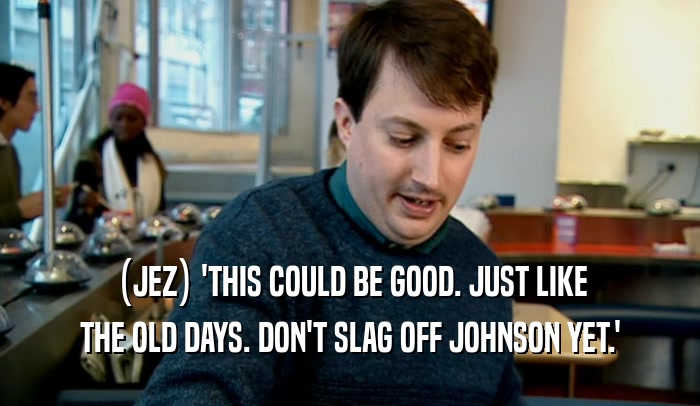(JEZ) 'THIS COULD BE GOOD. JUST LIKE THE OLD DAYS. DON'T SLAG OFF JOHNSON YET.' 