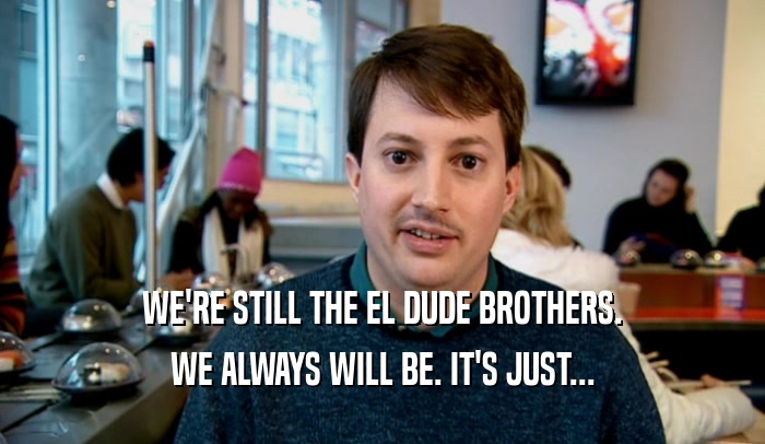 WE'RE STILL THE EL DUDE BROTHERS. WE ALWAYS WILL BE. IT'S JUST... 