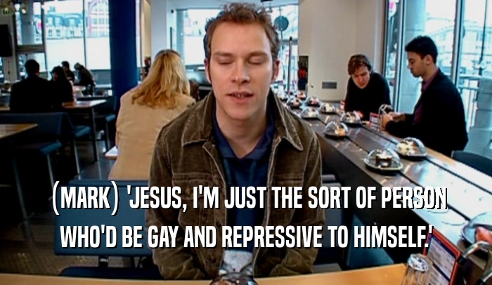 (MARK) 'JESUS, I'M JUST THE SORT OF PERSON WHO'D BE GAY AND REPRESSIVE TO HIMSELF.' 
