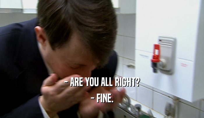 - ARE YOU ALL RIGHT? - FINE. 