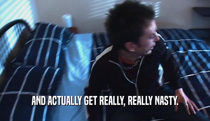 AND ACTUALLY GET REALLY, REALLY NASTY.  