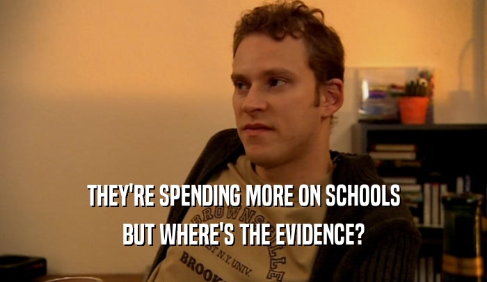 THEY'RE SPENDING MORE ON SCHOOLS BUT WHERE'S THE EVIDENCE? 