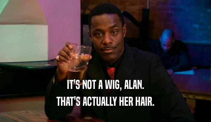 IT'S NOT A WIG, ALAN. THAT'S ACTUALLY HER HAIR. 