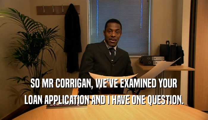 SO MR CORRIGAN, WE'VE EXAMINED YOUR LOAN APPLICATION AND I HAVE ONE QUESTION. 