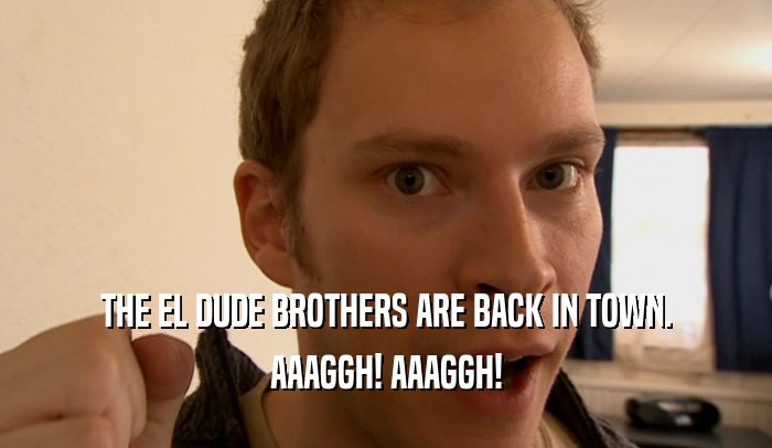 THE EL DUDE BROTHERS ARE BACK IN TOWN. AAAGGH! AAAGGH! 
