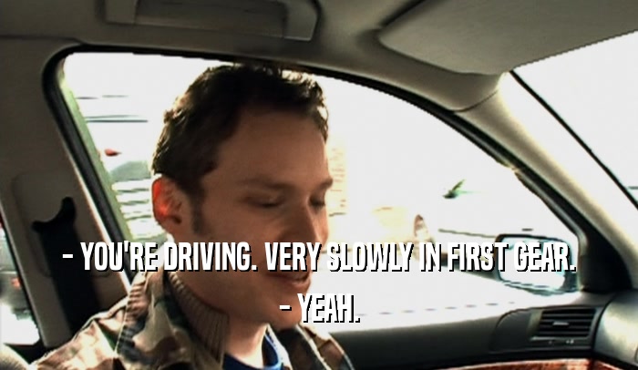- YOU'RE DRIVING. VERY SLOWLY IN FIRST GEAR. - YEAH. 