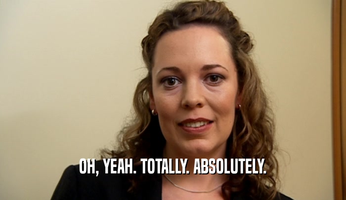 OH, YEAH. TOTALLY. ABSOLUTELY.  