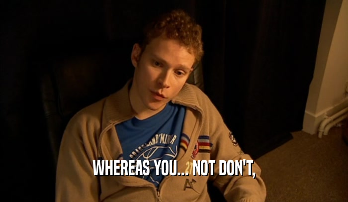WHEREAS YOU... NOT DON'T,  