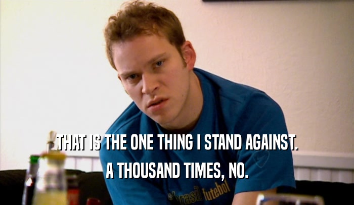 THAT IS THE ONE THING I STAND AGAINST. A THOUSAND TIMES, NO. 