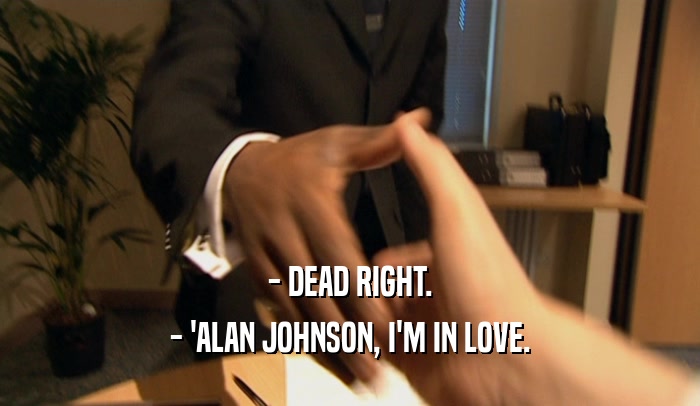 - DEAD RIGHT. - 'ALAN JOHNSON, I'M IN LOVE. 