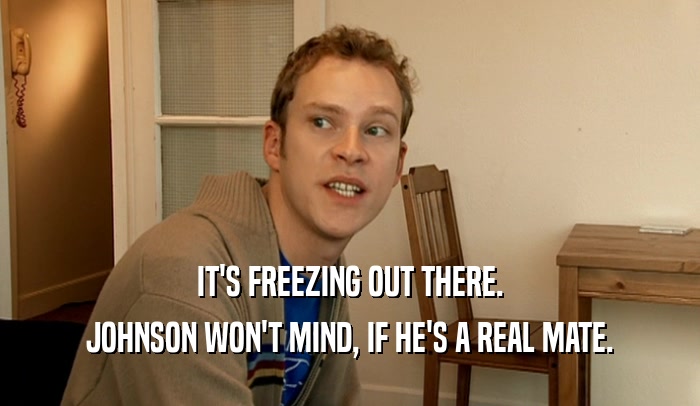 IT'S FREEZING OUT THERE. JOHNSON WON'T MIND, IF HE'S A REAL MATE. 