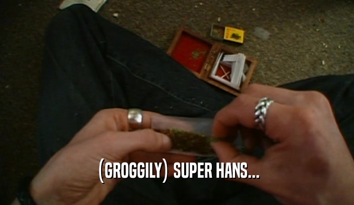 (GROGGILY) SUPER HANS...  