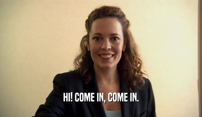 HI! COME IN, COME IN.  
