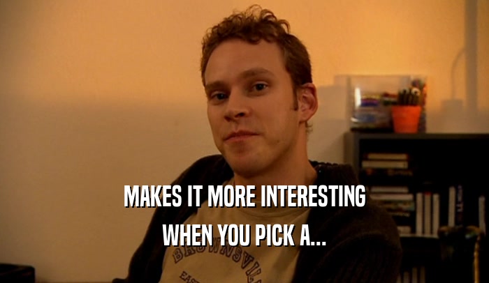 MAKES IT MORE INTERESTING WHEN YOU PICK A... 