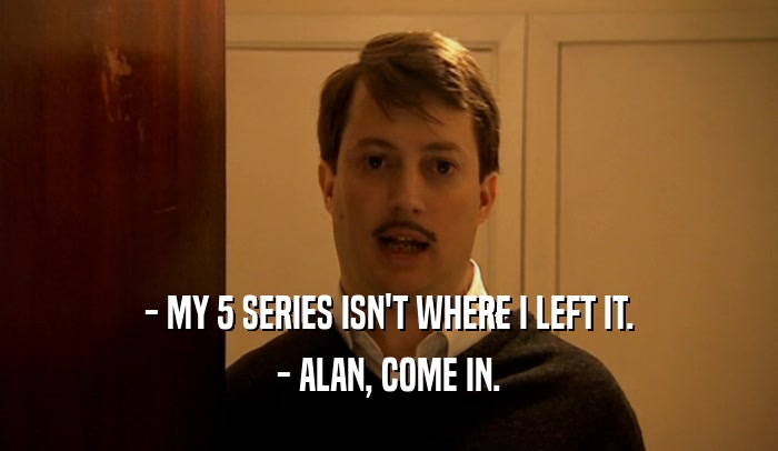 - MY 5 SERIES ISN'T WHERE I LEFT IT. - ALAN, COME IN. 